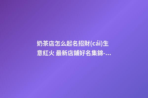 奶茶店怎么起名招財(cái)生意紅火 最新店鋪好名集錦-名學(xué)網(wǎng)-第1張-店鋪起名-玄機(jī)派